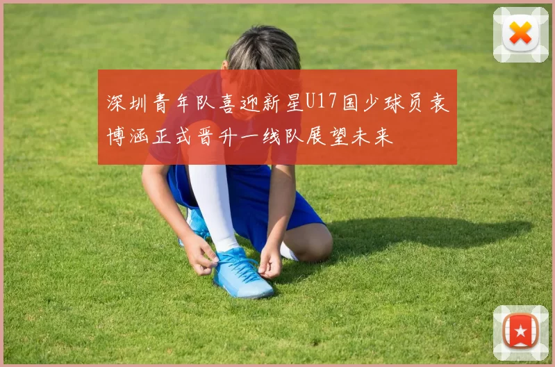 深圳青年队喜迎新星U17国少球员袁博涵正式晋升一线队展望未来