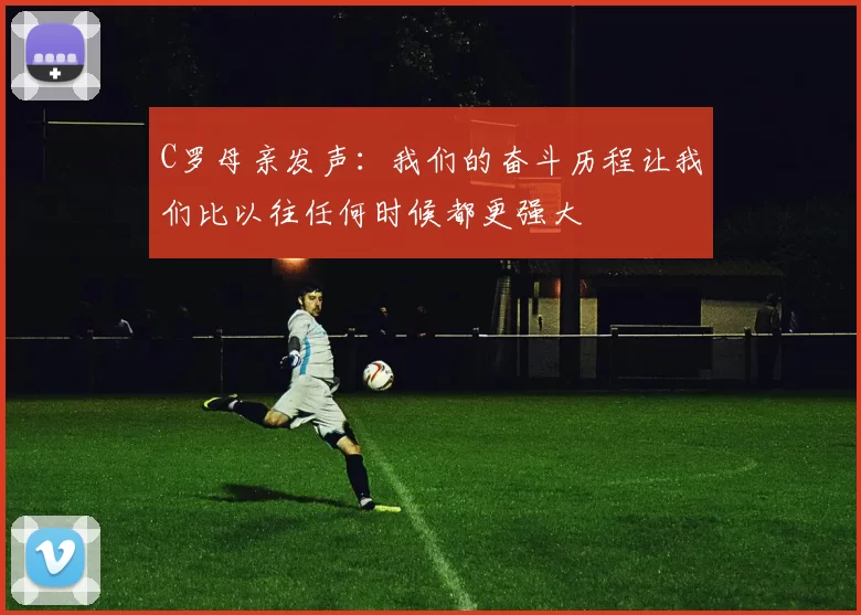 C罗母亲发声：我们的奋斗历程让我们比以往任何时候都更强大